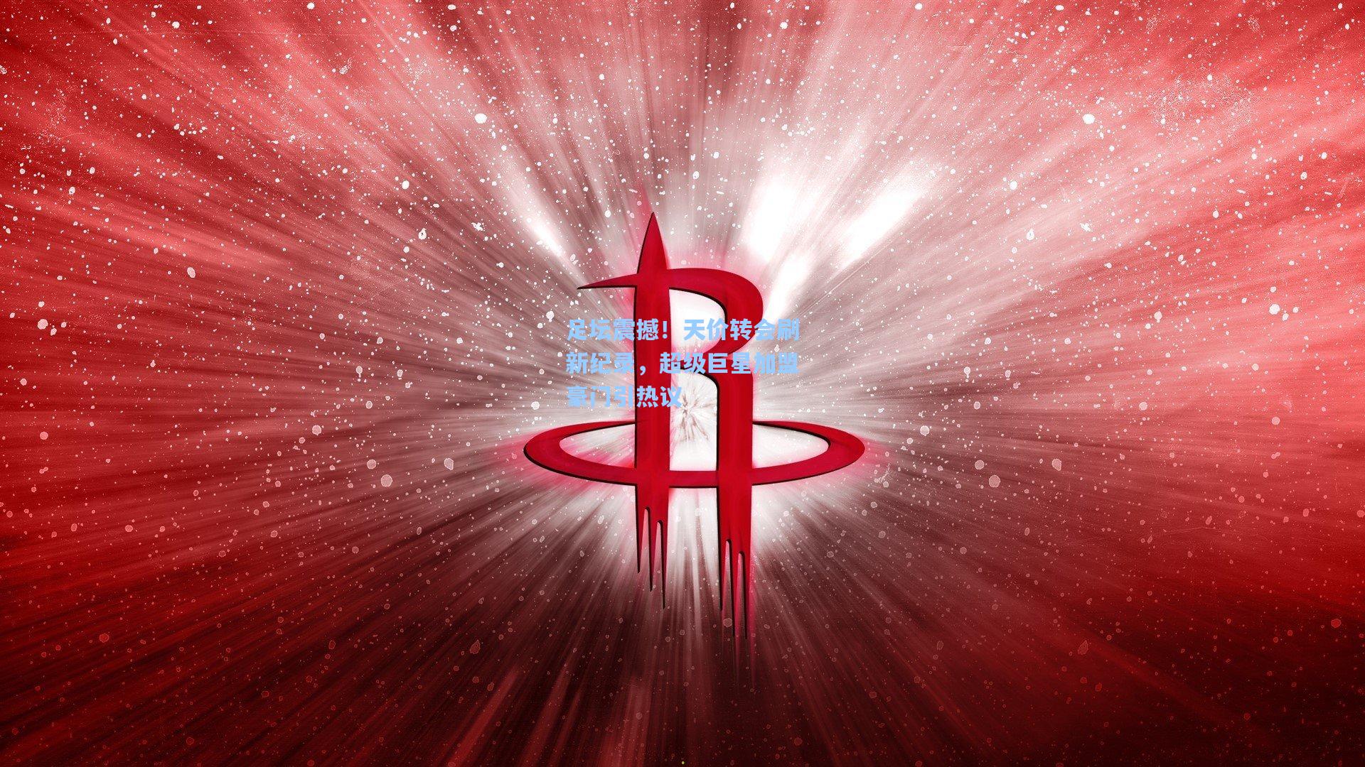 足坛震撼！天价转会刷新纪录，超级巨星加盟豪门引热议