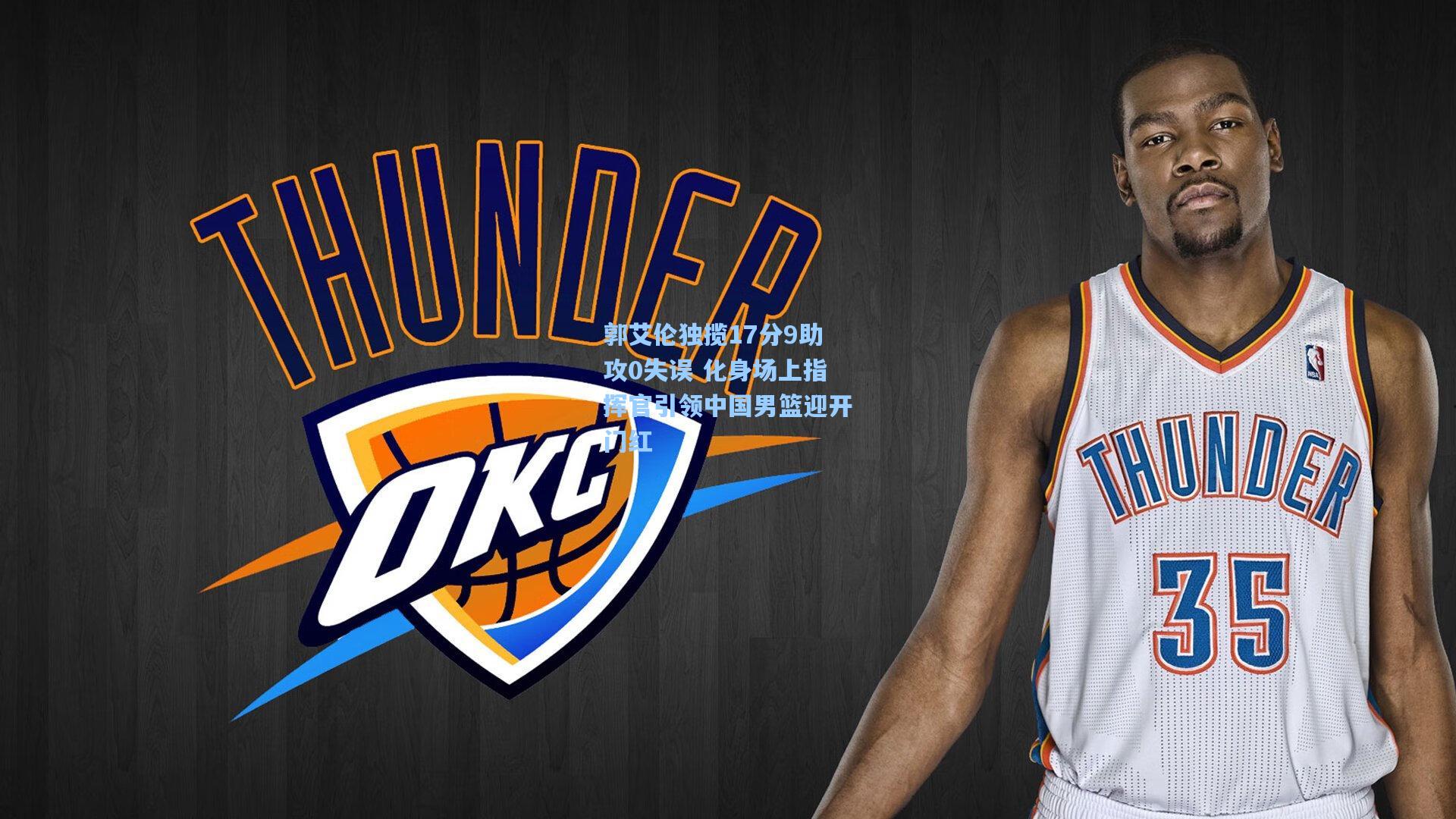 郭艾伦独揽17分9助攻0失误 化身场上指挥官引领中国男篮迎开门红