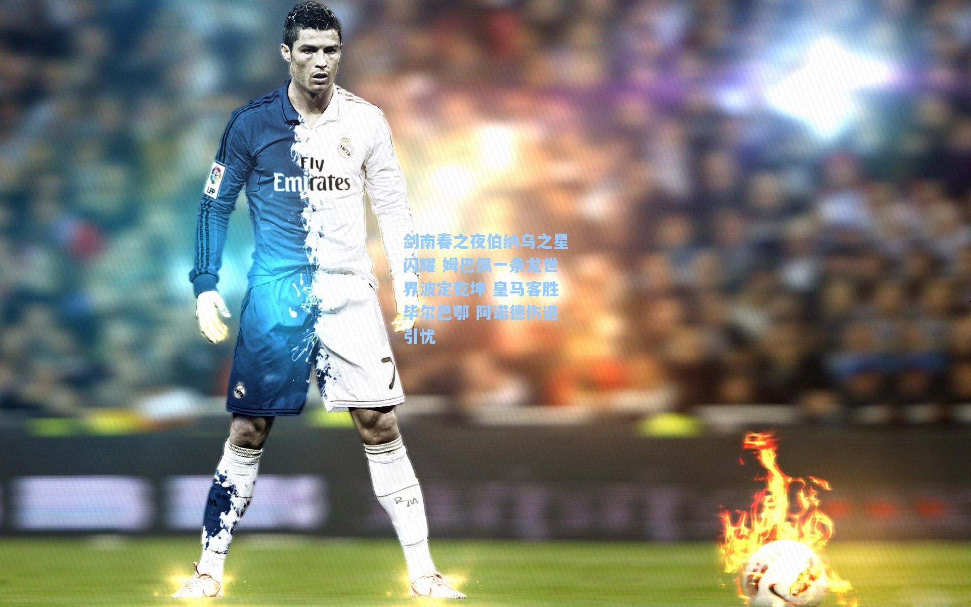 剑南春之夜伯纳乌之星闪耀 姆巴佩一条龙世界波定乾坤 皇马客胜毕尔巴鄂 阿诺德伤退引忧