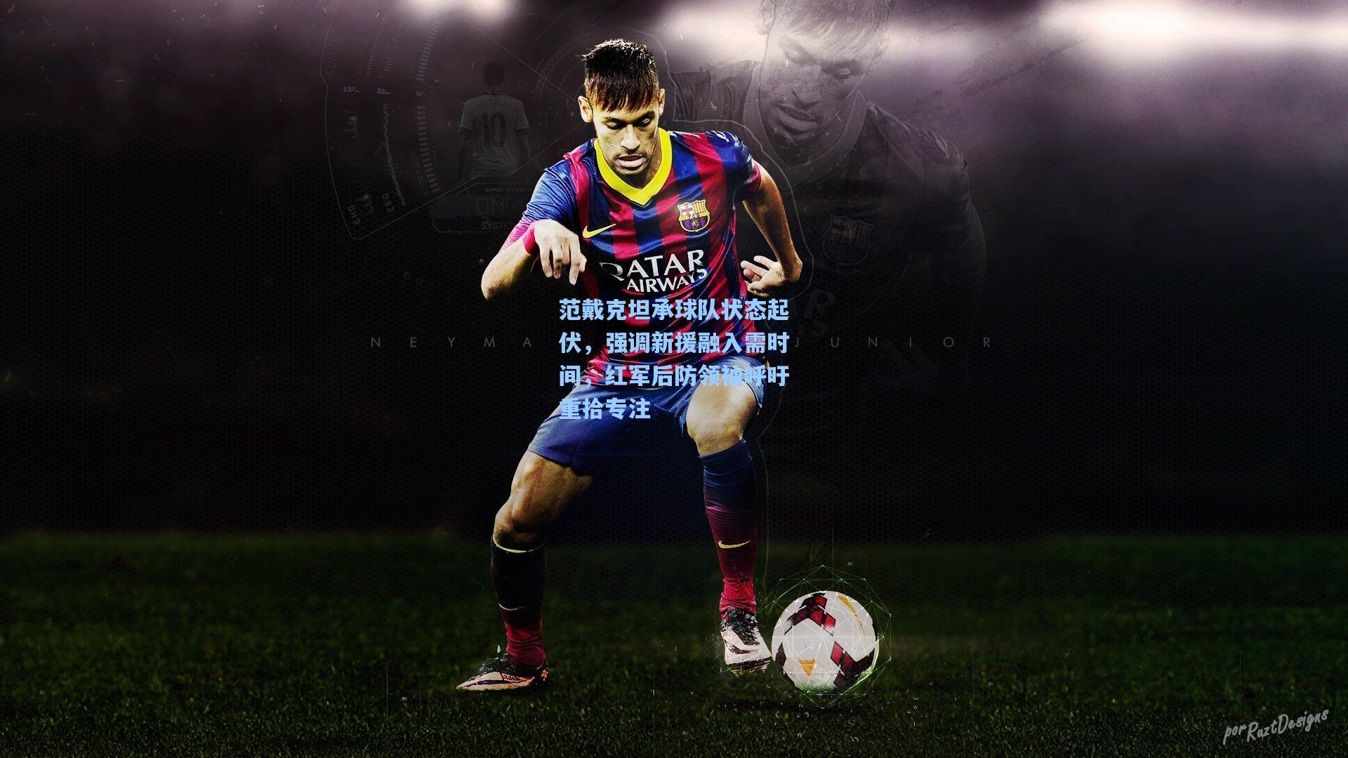 范戴克坦承球队状态起伏，强调新援融入需时间，红军后防领袖呼吁重拾专注