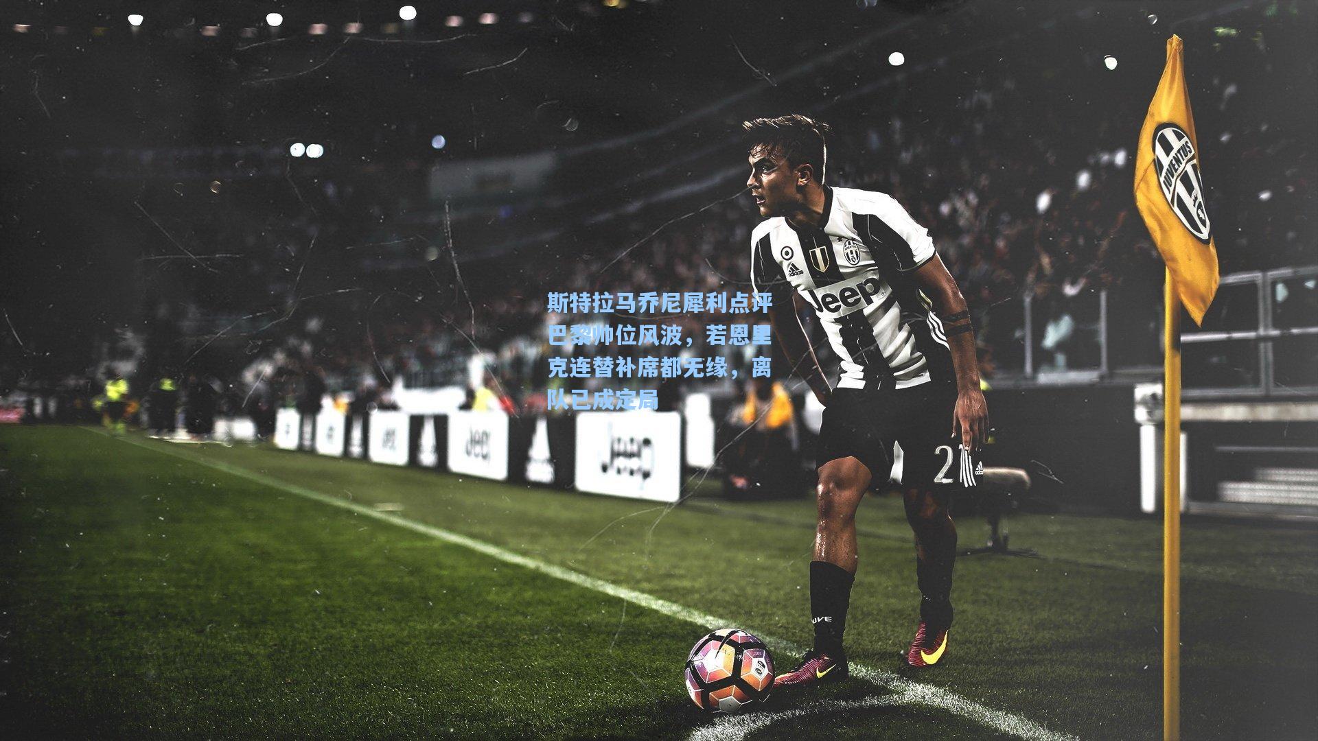 斯特拉马乔尼犀利点评巴黎帅位风波，若恩里克连替补席都无缘，离队已成定局