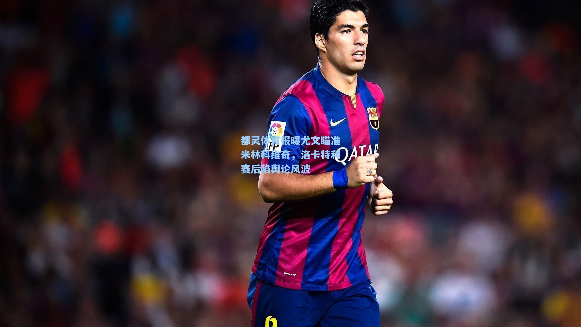 都灵体育报曝尤文瞄准米林科维奇，洛卡特利赛后陷舆论风波