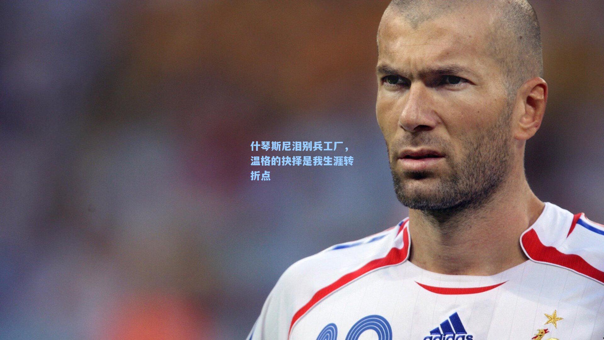 什琴斯尼泪别兵工厂，温格的抉择是我生涯转折点