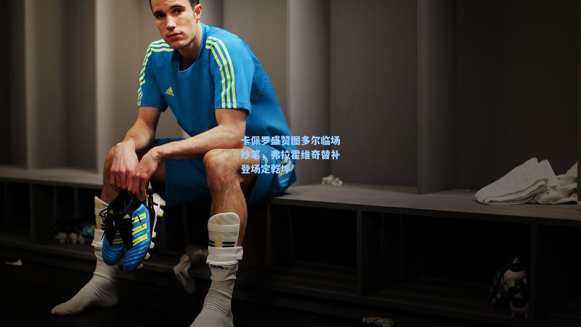 卡佩罗盛赞图多尔临场妙笔,弗拉霍维奇替补登场定乾坤