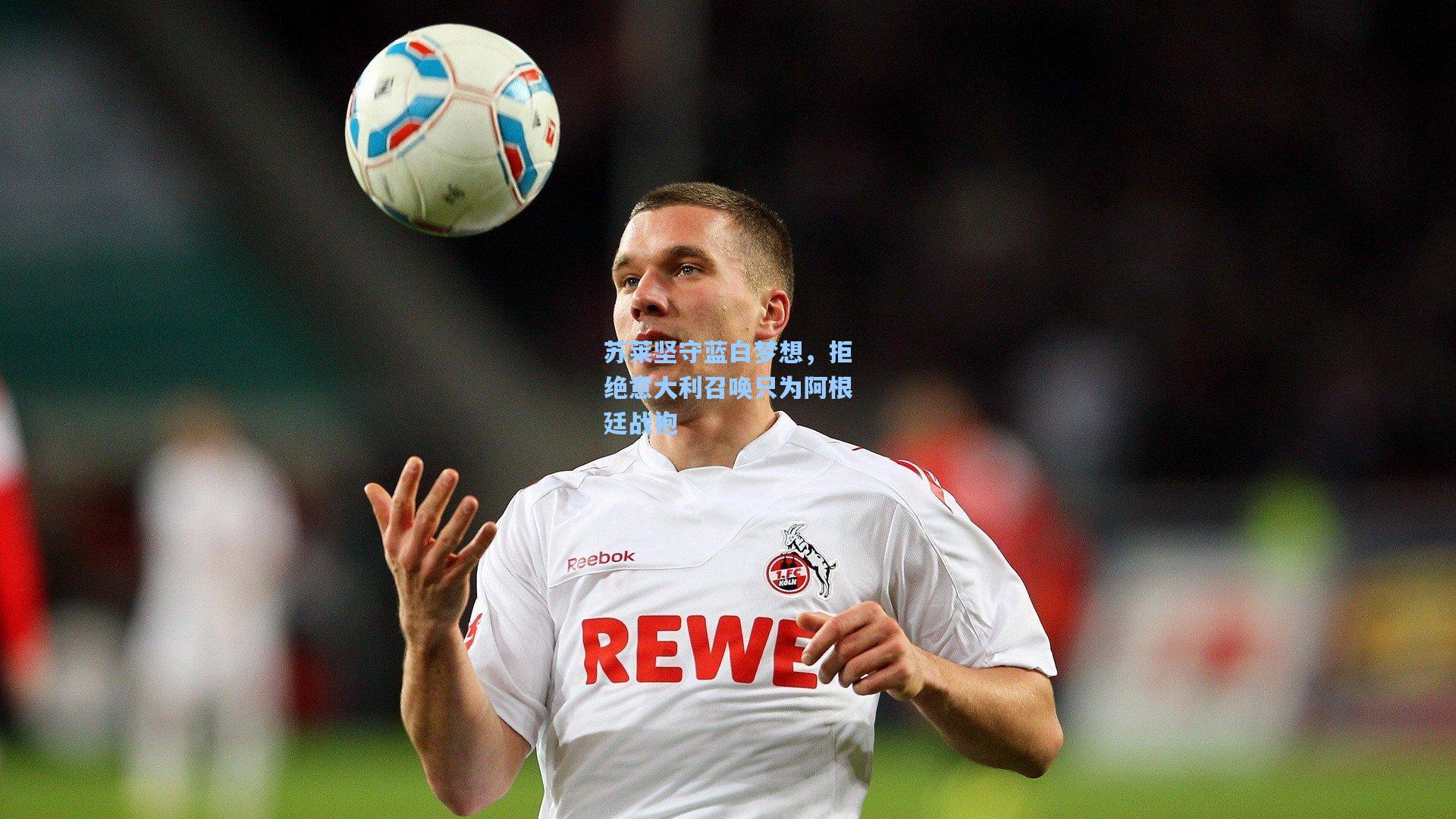 苏莱坚守蓝白梦想,拒绝意大利召唤只为阿根廷战袍