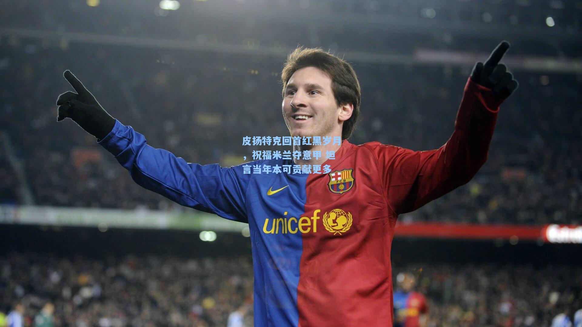 皮扬特克回首红黑岁月,祝福米兰夺意甲 坦言当年本可贡献更多